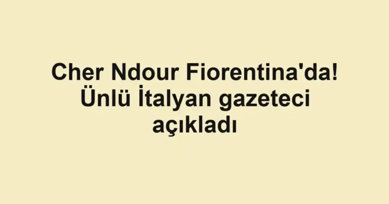 Cher Ndour Fiorentina'da! Ünlü İtalyan gazeteci açıkladı