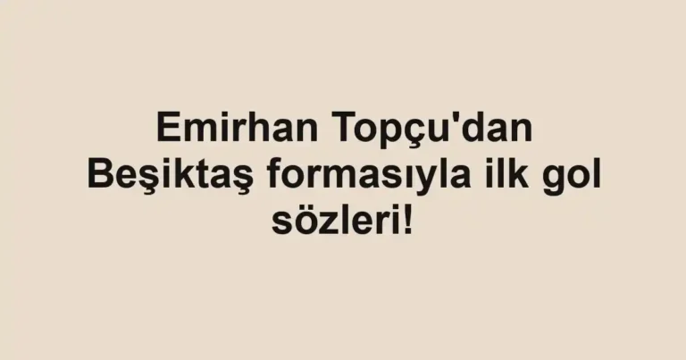Emirhan Topçu'dan Beşiktaş formasıyla ilk gol sözleri!