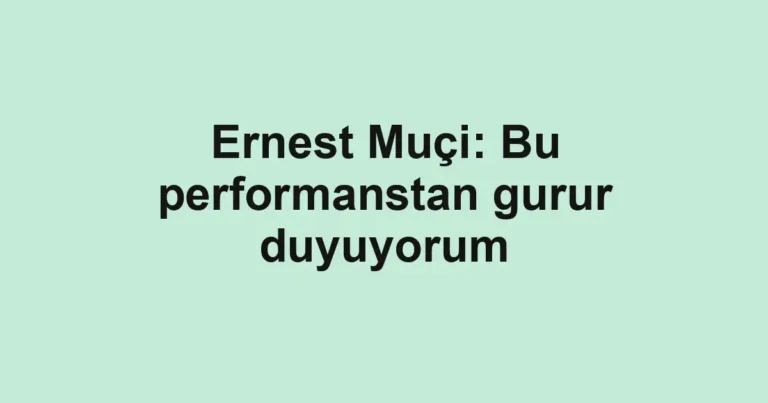 Ernest Muçi: Bu performanstan gurur duyuyorum