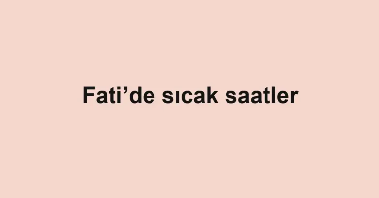Fati’de sıcak saatler