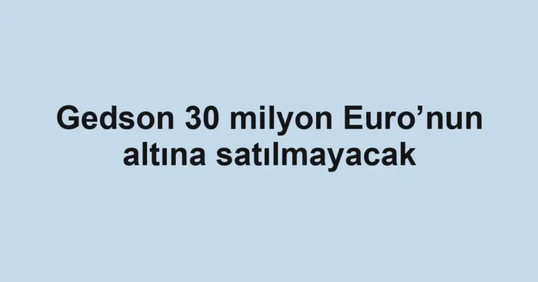 Gedson 30 milyon Euro’nun altına satılmayacak