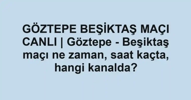GÖZTEPE BEŞİKTAŞ MAÇI CANLI | Göztepe - Beşiktaş maçı ne zaman, saat kaçta, hangi kanalda?