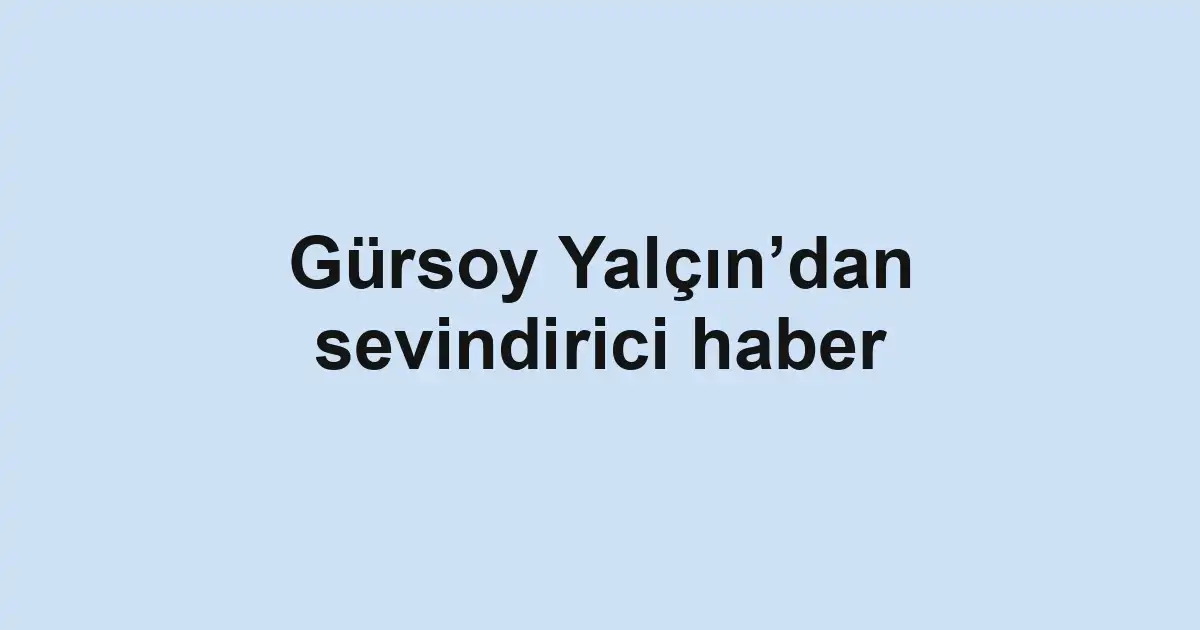 Gürsoy Yalçın’dan sevindirici haber