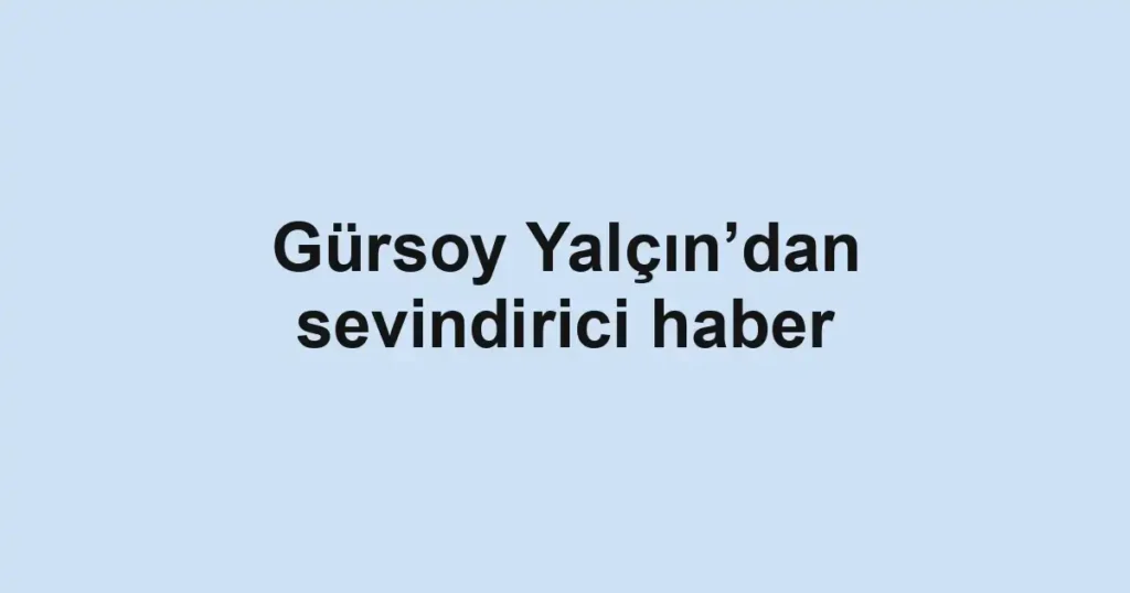 Gürsoy Yalçın’dan sevindirici haber