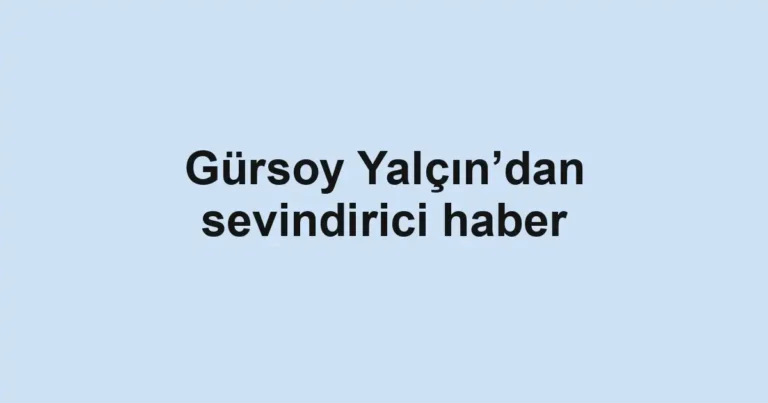 Gürsoy Yalçın’dan sevindirici haber