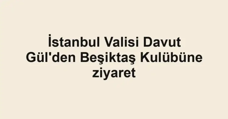 İstanbul Valisi Davut Gül'den Beşiktaş Kulübüne ziyaret