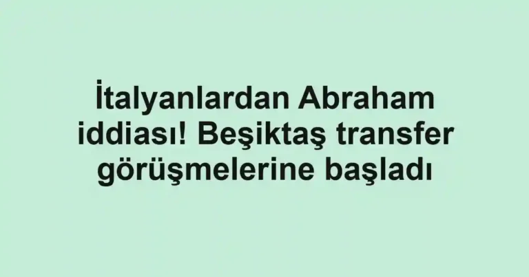 İtalyanlardan Abraham iddiası! Beşiktaş transfer görüşmelerine başladı