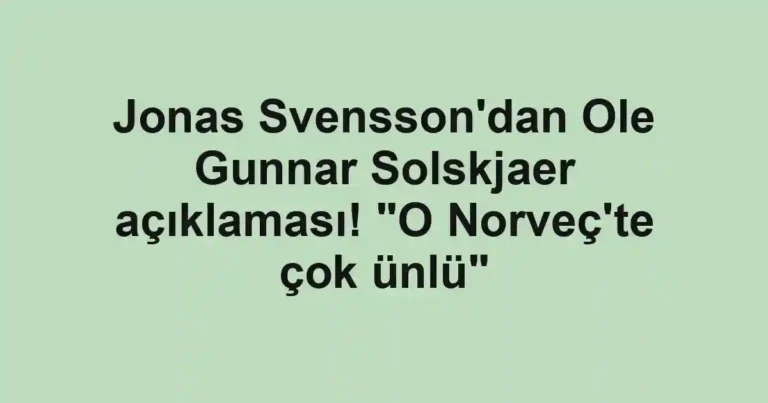 Jonas Svensson'dan Ole Gunnar Solskjaer açıklaması! "O Norveç'te çok ünlü"
