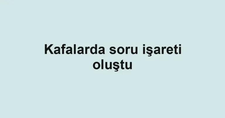 Kafalarda soru işareti oluştu