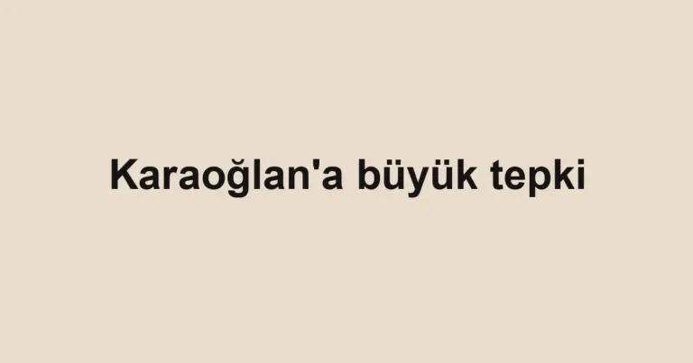 Karaoğlan'a büyük tepki