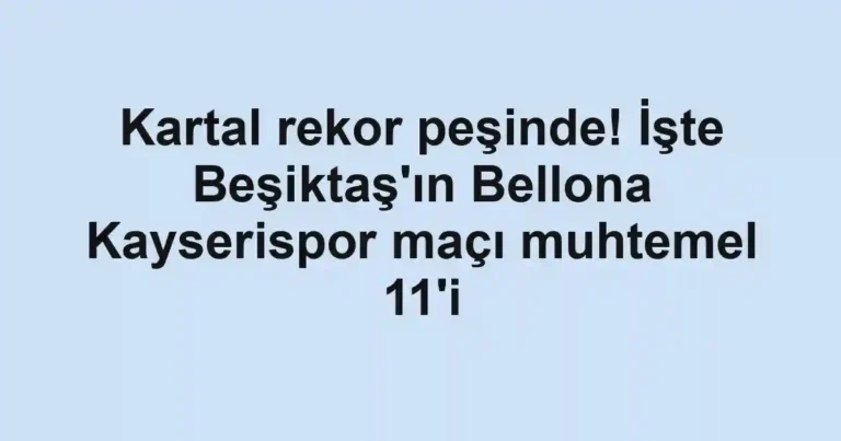 Kartal rekor peşinde! İşte Beşiktaş'ın Bellona Kayserispor maçı muhtemel 11'i