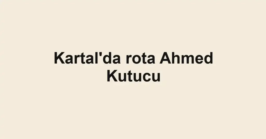 Kartal'da rota Ahmed Kutucu