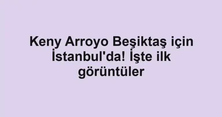 Keny Arroyo Beşiktaş için İstanbul'da! İşte ilk görüntüler