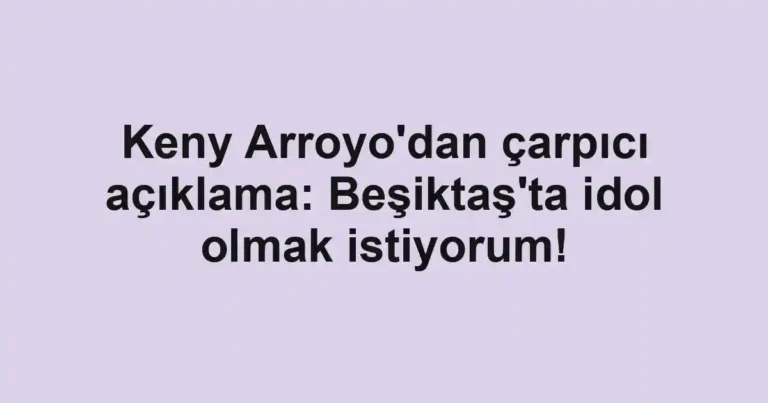 Keny Arroyo'dan çarpıcı açıklama: Beşiktaş'ta idol olmak istiyorum!