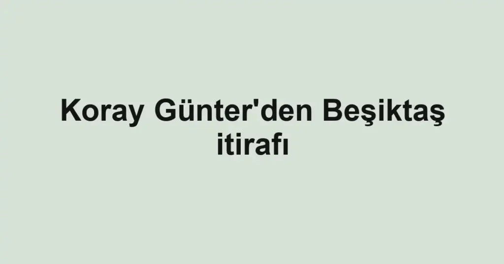 Koray Günter'den Beşiktaş itirafı