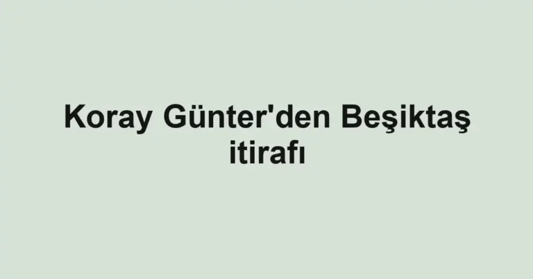 Koray Günter'den Beşiktaş itirafı