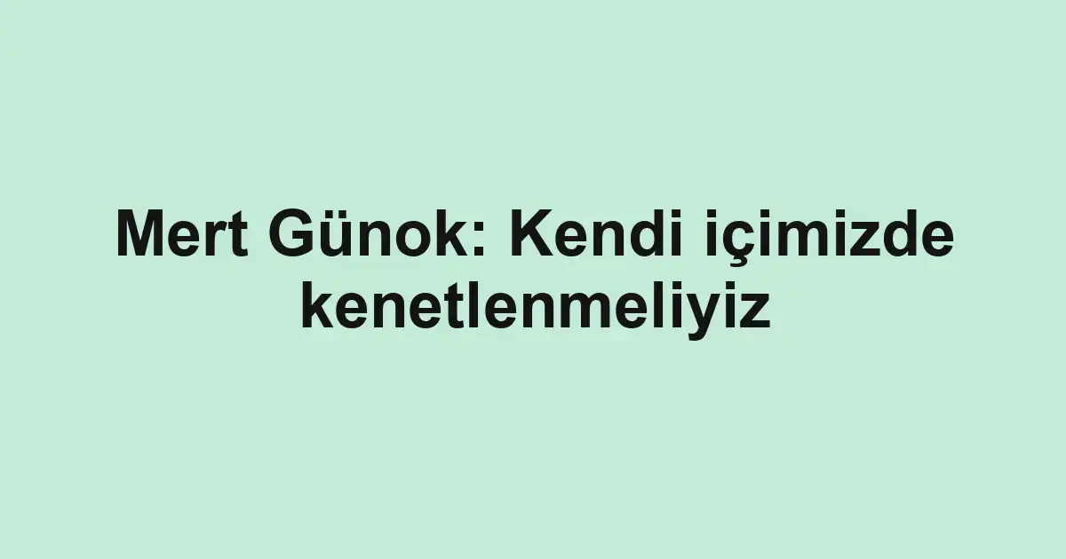 Mert Günok: Kendi içimizde kenetlenmeliyiz