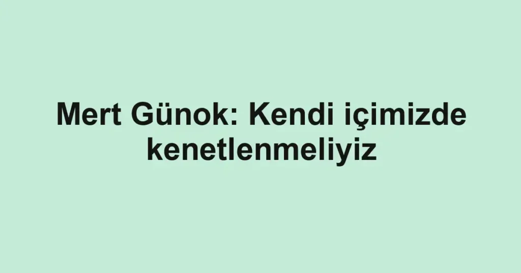 Mert Günok: Kendi içimizde kenetlenmeliyiz