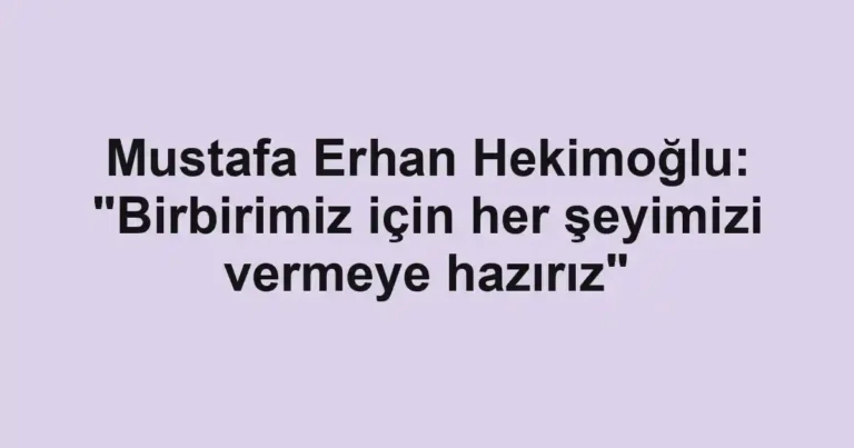 Mustafa Erhan Hekimoğlu: "Birbirimiz için her şeyimizi vermeye hazırız"