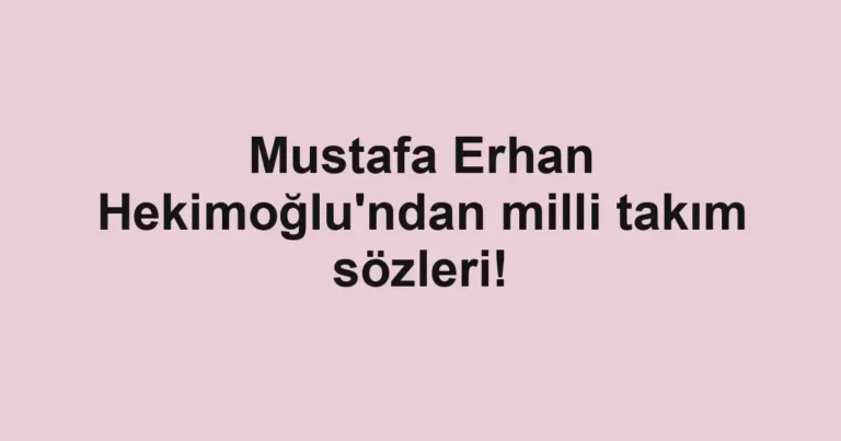 Mustafa Erhan Hekimoğlu'ndan milli takım sözleri!