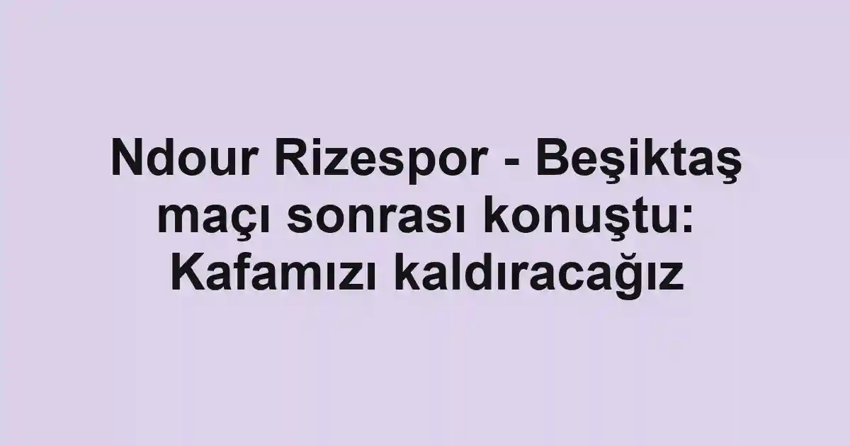 Ndour Rizespor - Beşiktaş maçı sonrası konuştu: Kafamızı kaldıracağız