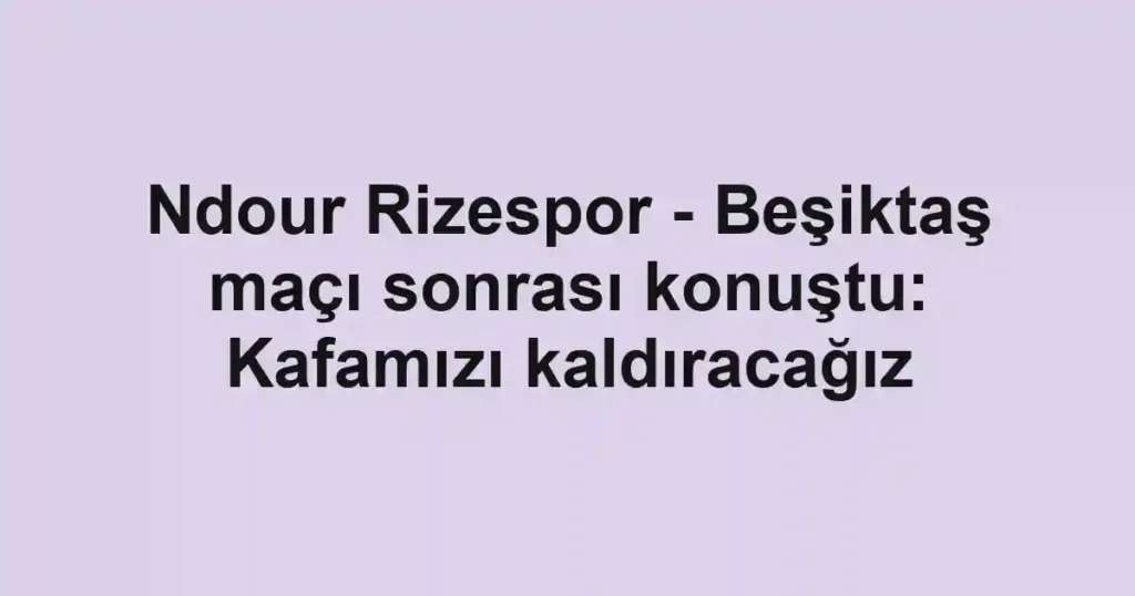 Ndour Rizespor - Beşiktaş maçı sonrası konuştu: Kafamızı kaldıracağız