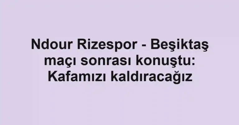 Ndour Rizespor - Beşiktaş maçı sonrası konuştu: Kafamızı kaldıracağız