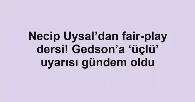 Necip Uysal’dan fair-play dersi! Gedson’a ‘üçlü’ uyarısı gündem oldu