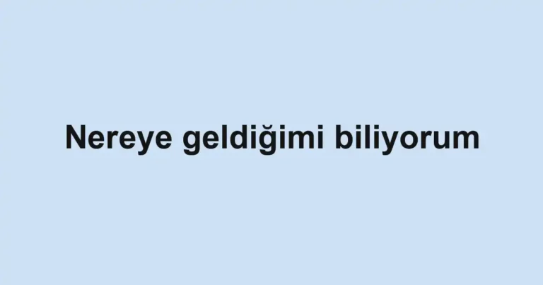 Nereye geldiğimi biliyorum