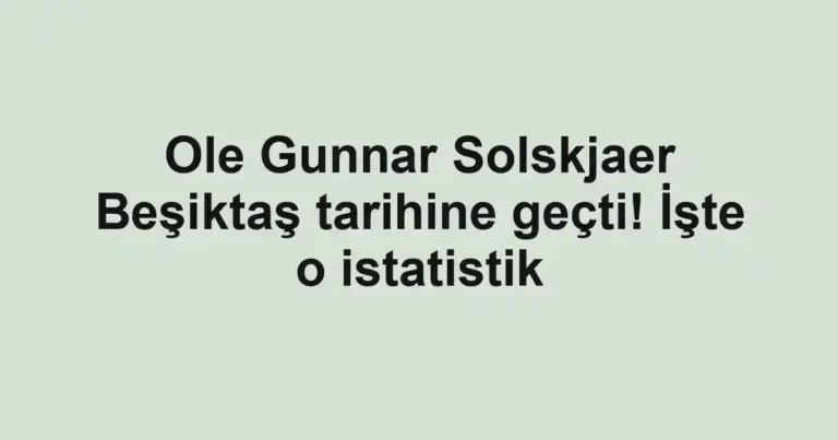 Ole Gunnar Solskjaer Beşiktaş tarihine geçti! İşte o istatistik