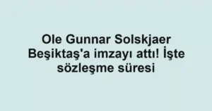 Ole Gunnar Solskjaer Beşiktaş'a imzayı attı! İşte sözleşme süresi