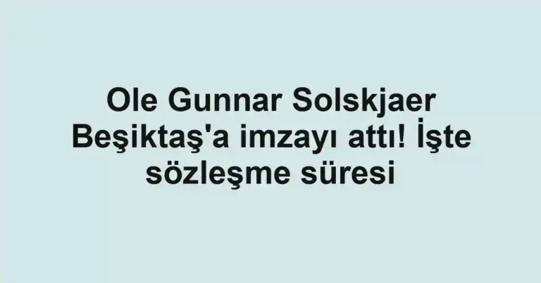 Ole Gunnar Solskjaer Beşiktaş'a imzayı attı! İşte sözleşme süresi