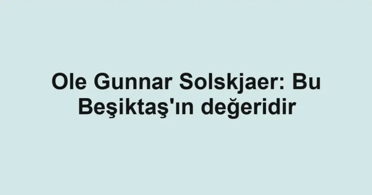 Ole Gunnar Solskjaer: Bu Beşiktaş'ın değeridir