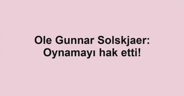 Ole Gunnar Solskjaer: Oynamayı hak etti!