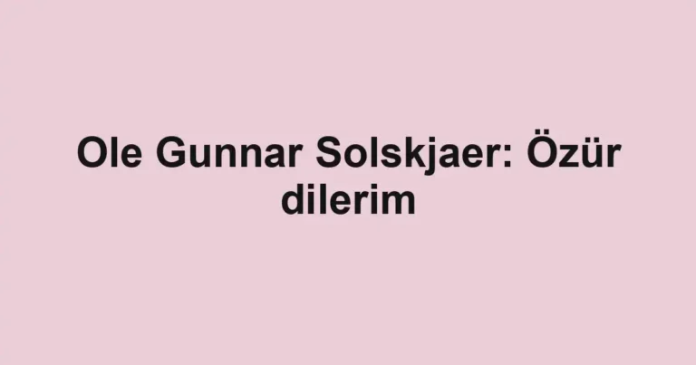 Ole Gunnar Solskjaer: Özür dilerim