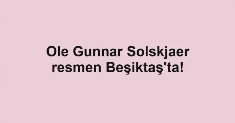 Ole Gunnar Solskjaer resmen Beşiktaş'ta!