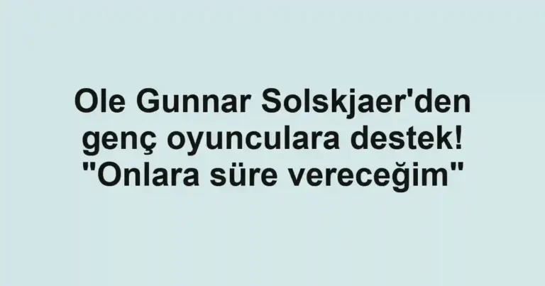 Ole Gunnar Solskjaer'den genç oyunculara destek! "Onlara süre vereceğim"