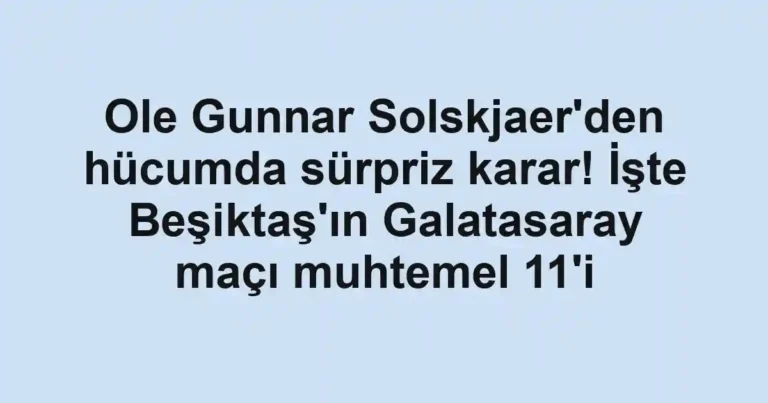 Ole Gunnar Solskjaer'den hücumda sürpriz karar! İşte Beşiktaş'ın Galatasaray maçı muhtemel 11'i