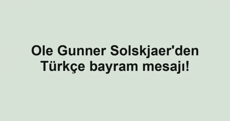 Ole Gunner Solskjaer'den Türkçe bayram mesajı!