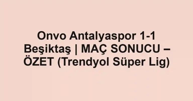Onvo Antalyaspor 1-1 Beşiktaş | MAÇ SONUCU – ÖZET (Trendyol Süper Lig)