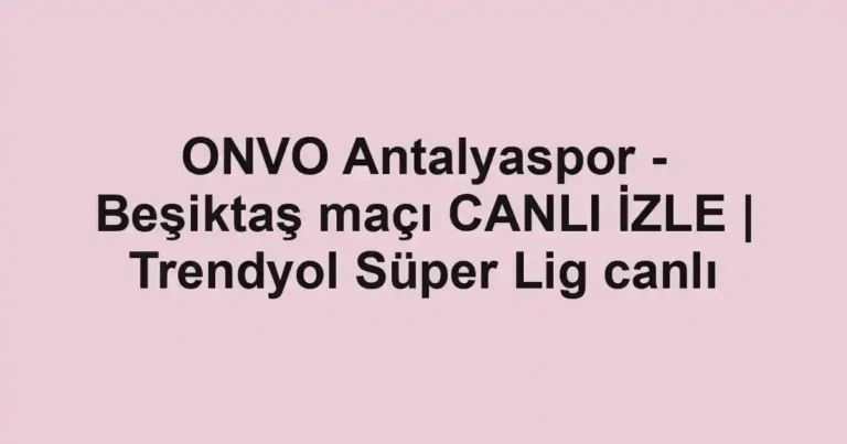 ONVO Antalyaspor - Beşiktaş maçı CANLI İZLE | Trendyol Süper Lig canlı