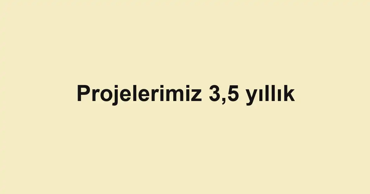 Projelerimiz 3,5 yıllık