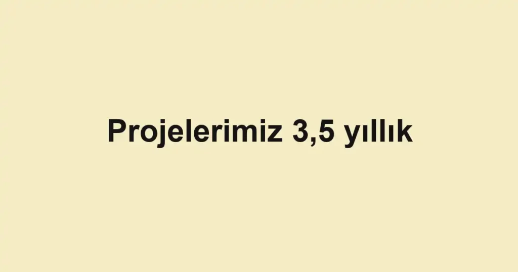 Projelerimiz 3,5 yıllık