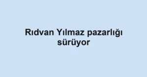 Rıdvan Yılmaz pazarlığı sürüyor
