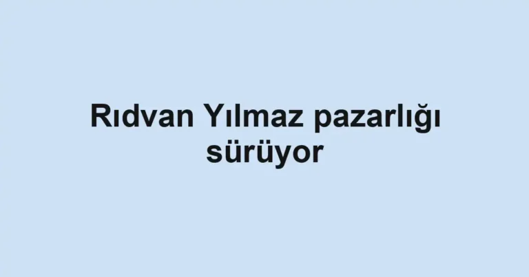 Rıdvan Yılmaz pazarlığı sürüyor