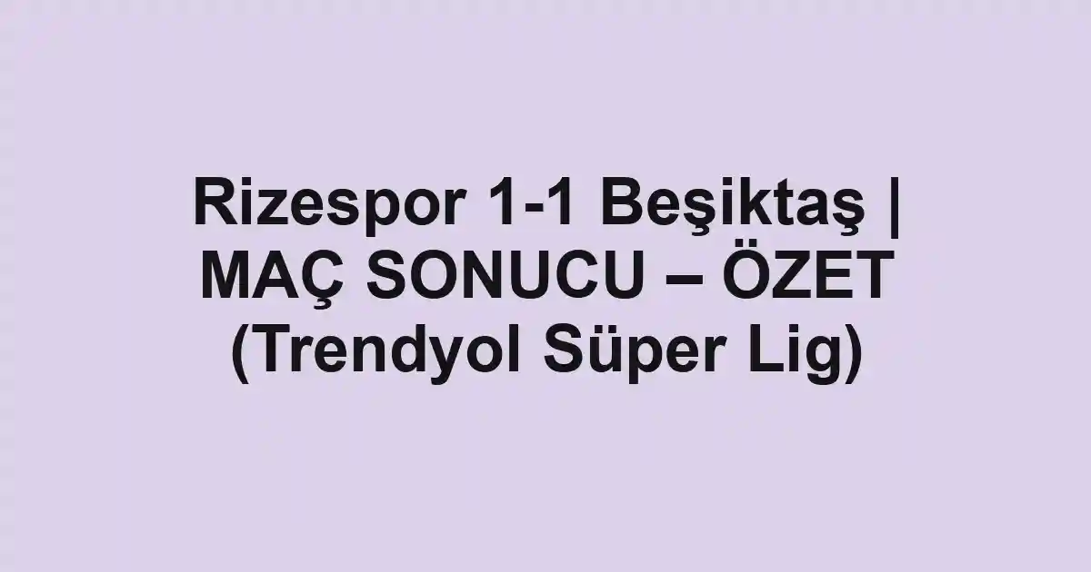 Rizespor 1-1 Beşiktaş | MAÇ SONUCU – ÖZET (Trendyol Süper Lig)