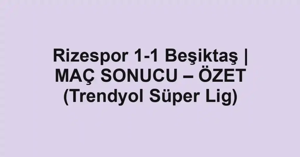 Rizespor 1-1 Beşiktaş | MAÇ SONUCU – ÖZET (Trendyol Süper Lig)