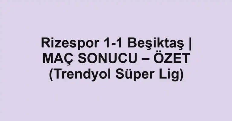 Rizespor 1-1 Beşiktaş | MAÇ SONUCU – ÖZET (Trendyol Süper Lig)