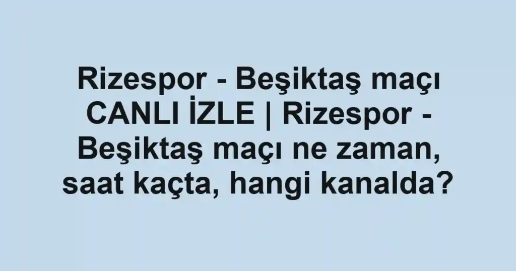Rizespor - Beşiktaş maçı CANLI İZLE | Rizespor - Beşiktaş maçı ne zaman, saat kaçta, hangi kanalda?