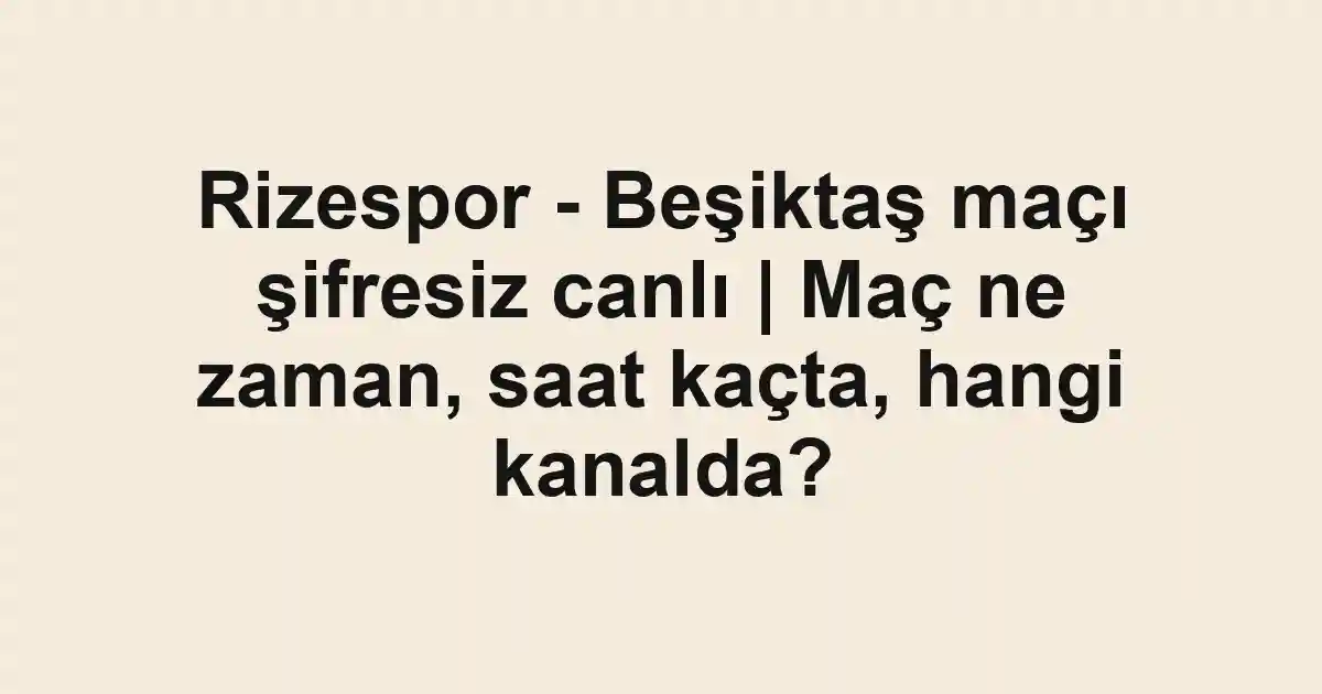 Rizespor - Beşiktaş maçı şifresiz canlı | Maç ne zaman, saat kaçta, hangi kanalda?